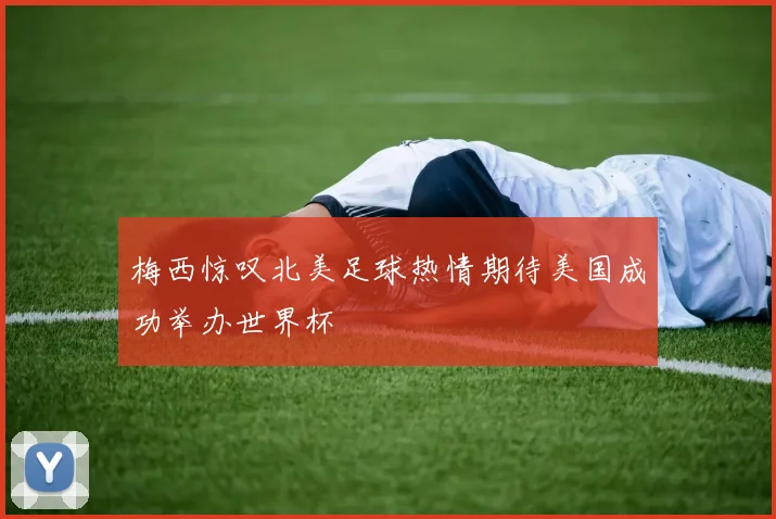 梅西惊叹北美足球热情期待美国成功举办世界杯