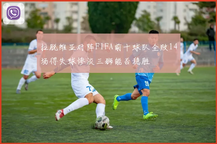 拉脱维亚对阵FIFA前十球队全败14场得失球惨淡三狮能否稳胜