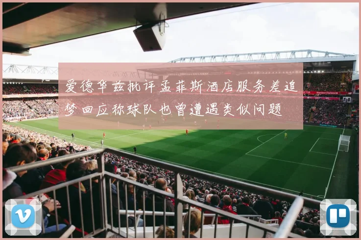 爱德华兹批评孟菲斯酒店服务差追梦回应称球队也曾遭遇类似问题