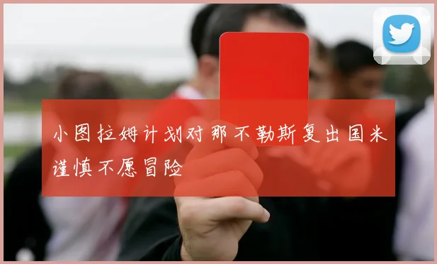 小图拉姆计划对那不勒斯复出国米谨慎不愿冒险