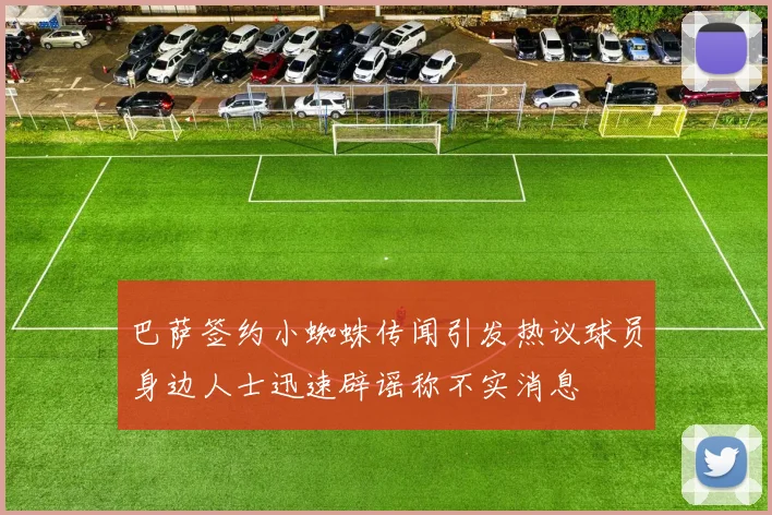 巴萨签约小蜘蛛传闻引发热议球员身边人士迅速辟谣称不实消息