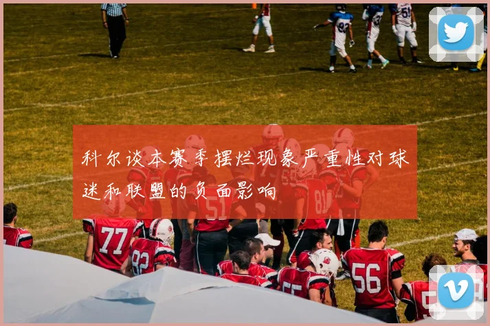 科尔谈本赛季摆烂现象严重性对球迷和联盟的负面影响