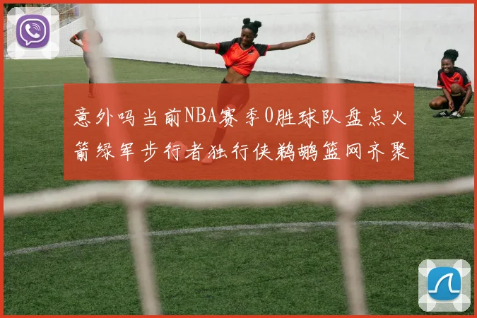 意外吗当前NBA赛季0胜球队盘点火箭绿军步行者独行侠鹈鹕篮网齐聚