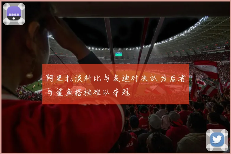 阿里扎谈科比与麦迪对决认为后者与鲨鱼搭档难以夺冠