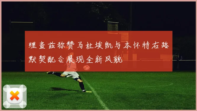 理查兹称赞马杜埃凯与本怀特右路默契配合展现全新风貌