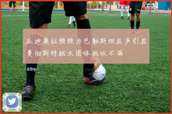 瓜迪奥拉频频为巴勒斯坦发声引发曼彻斯特犹太团体抗议不满
