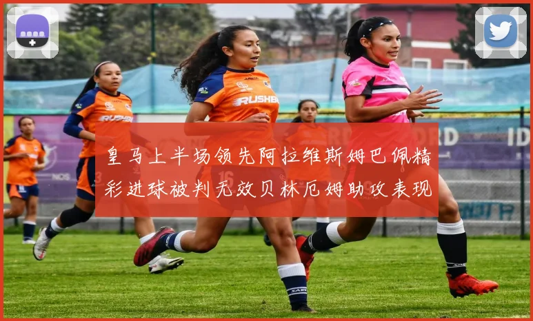 皇马上半场领先阿拉维斯姆巴佩精彩进球被判无效贝林厄姆助攻表现抢眼
