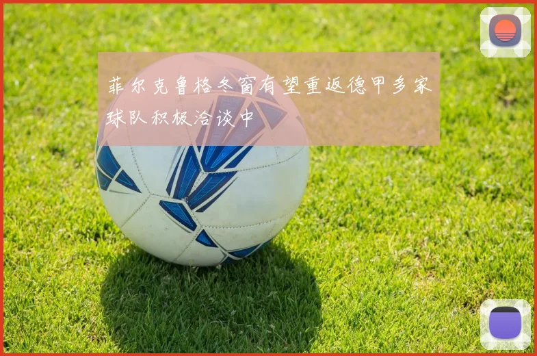 菲尔克鲁格冬窗有望重返德甲多家球队积极洽谈中