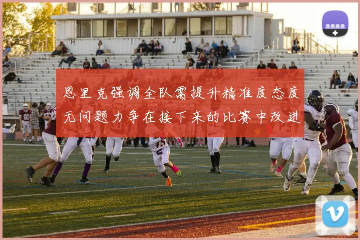 恩里克强调全队需提升精准度态度无问题力争在接下来的比赛中改进表现
