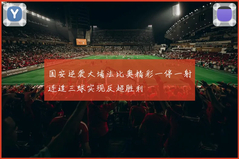 国安逆袭大埔法比奥精彩一停一射连追三球实现反超胜利