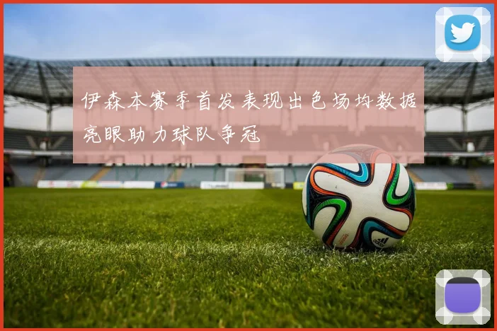 伊森本赛季首发表现出色场均数据亮眼助力球队争冠
