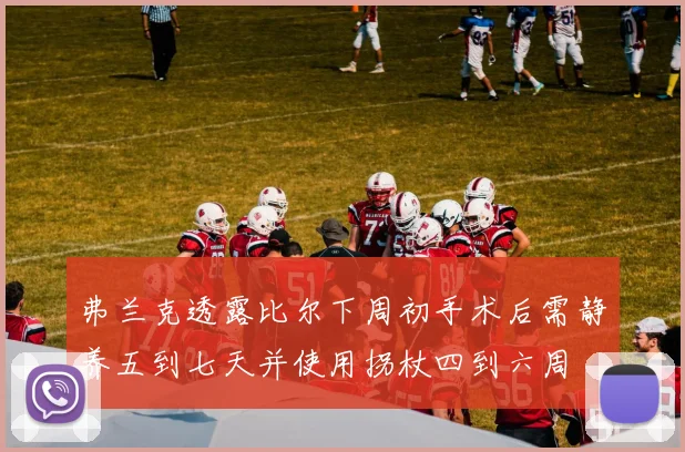 弗兰克透露比尔下周初手术后需静养五到七天并使用拐杖四到六周