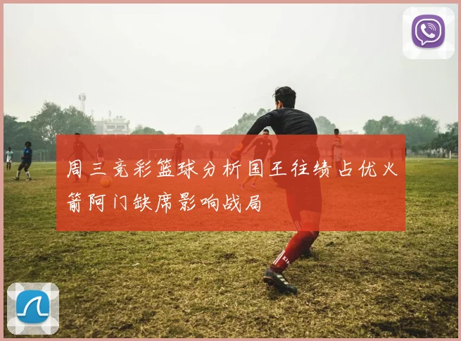 周三竞彩篮球分析国王往绩占优火箭阿门缺席影响战局