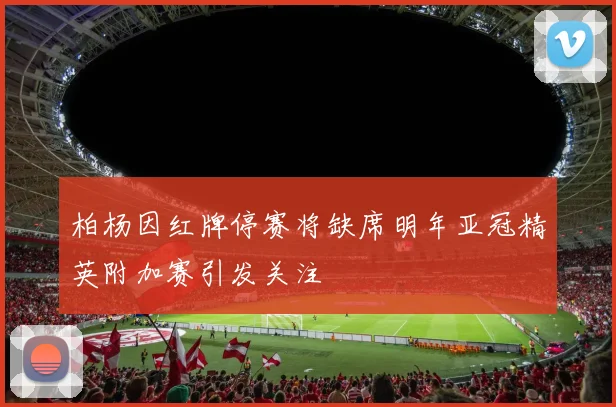 柏杨因红牌停赛将缺席明年亚冠精英附加赛引发关注