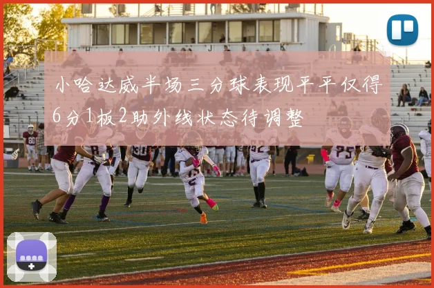 小哈达威半场三分球表现平平仅得6分1板2助外线状态待调整