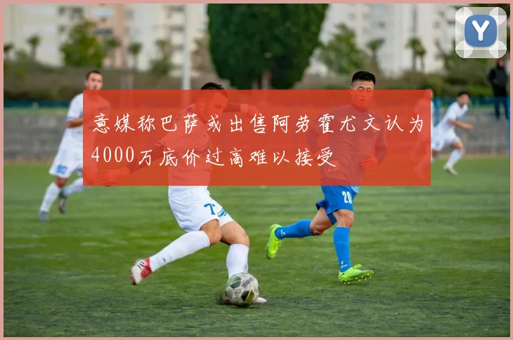 意媒称巴萨或出售阿劳霍尤文认为4000万底价过高难以接受