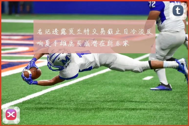 名记透露莫兰特交易截止日冷淡反响夏季雄鹿或成潜在新东家