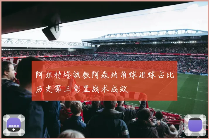 阿尔特塔执教阿森纳角球进球占比历史第三彰显战术成效