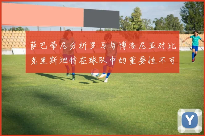 萨巴蒂尼分析罗马与博洛尼亚对比克里斯坦特在球队中的重要性不可替代