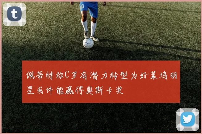 佩蒂特称C罗有潜力转型为好莱坞明星或许能赢得奥斯卡奖