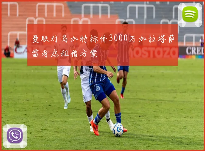 曼联对乌加特标价3000万加拉塔萨雷考虑租借方案
