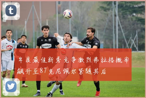 年度最佳新秀竞争激烈弗拉格概率飙升至87克尼佩尔紧随其后