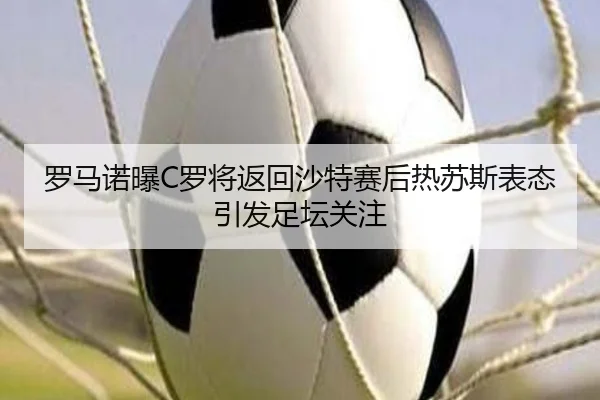 罗马诺曝C罗将返回沙特赛后热苏斯表态引发足坛关注 - EMCSPORTS